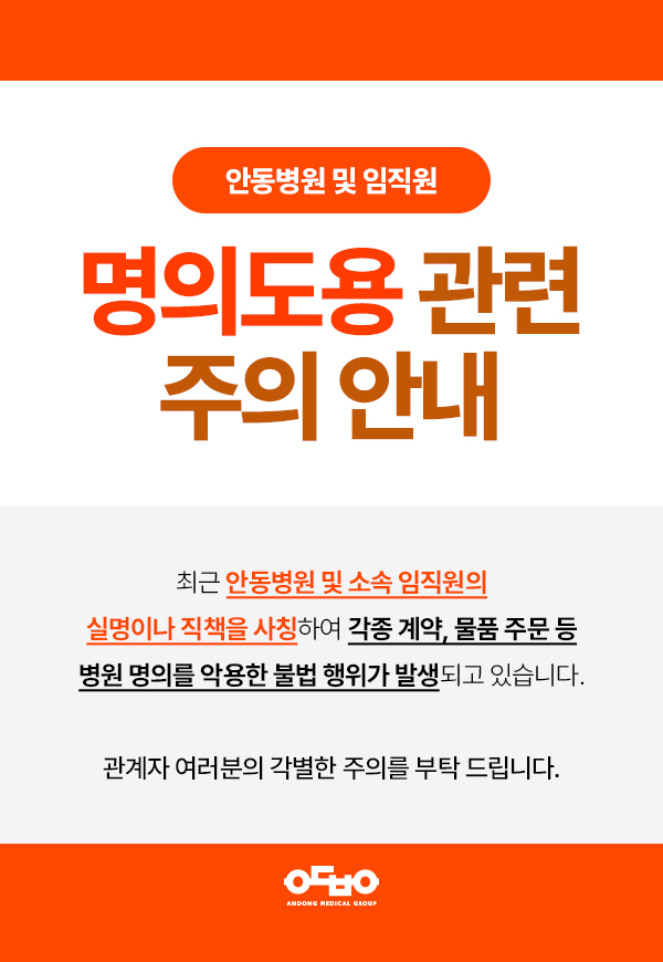 안동병원 및 임직원 명의도용 관련 주의 안내 - 최근 안동병원 및 소속 임직원의 실명이나 직책을 사칭하여 각종 계약, 물품 주문 등 병원 명의를 악용한 불법 행위가 지속되고 있습니다.